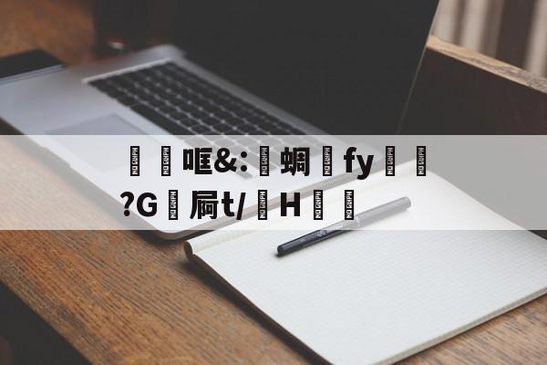 关于砶哐&:洢蜩fy飿謻?G祾屙t/掵H谹的信息
